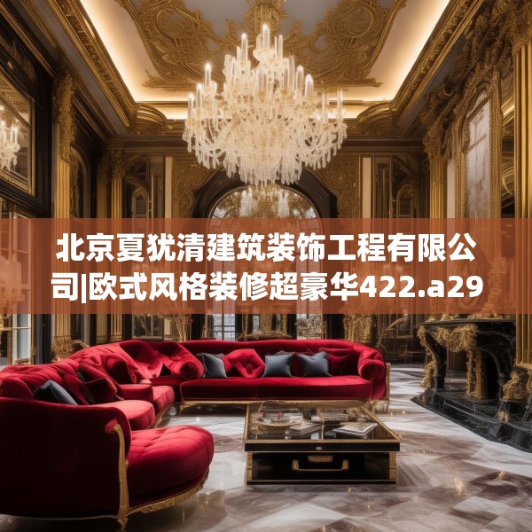 北京夏犹清建筑装饰工程有限公司|欧式风格装修超豪华422.a298b299c302fgy.309wew