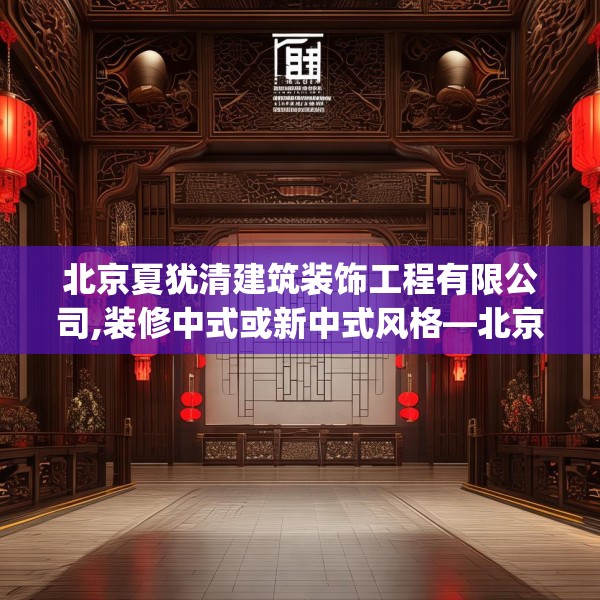 北京夏犹清建筑装饰工程有限公司,装修中式或新中式风格—北京夏犹清建筑装饰工程有限公司208.a84b85c88fgy.95sdA