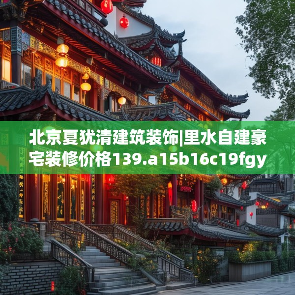 北京夏犹清建筑装饰|里水自建豪宅装修价格139.a15b16c19fgy.26poiy