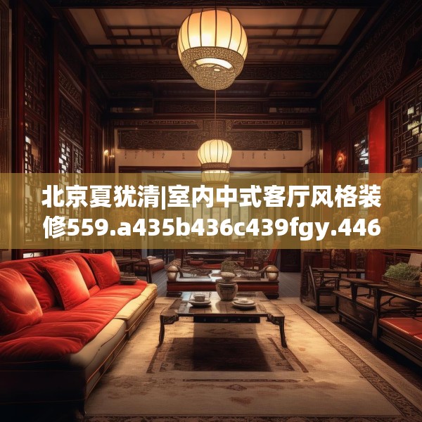 北京夏犹清|室内中式客厅风格装修559.a435b436c439fgy.446jhhj