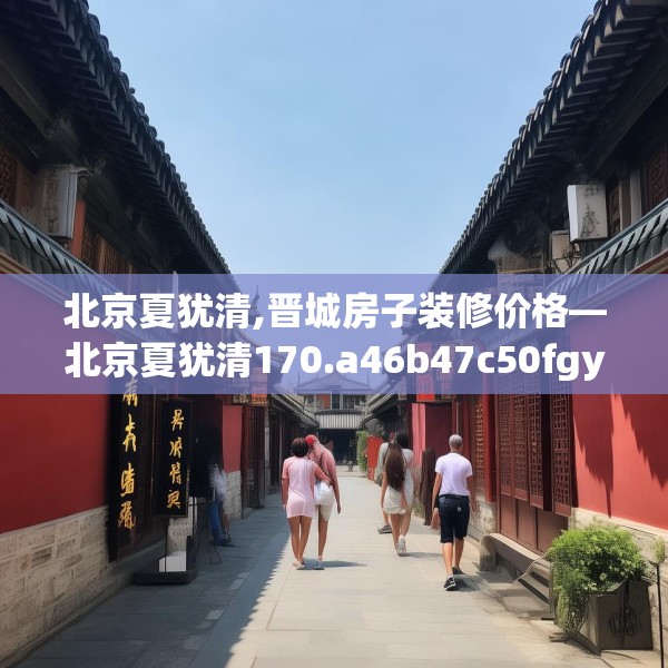 北京夏犹清,晋城房子装修价格—北京夏犹清170.a46b47c50fgy.57wew