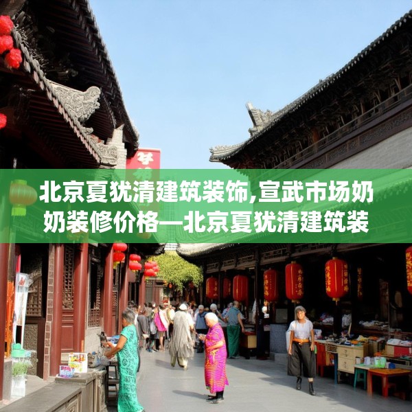北京夏犹清建筑装饰,宣武市场奶奶装修价格—北京夏犹清建筑装饰246.a122b123c126fgy.133lkjl