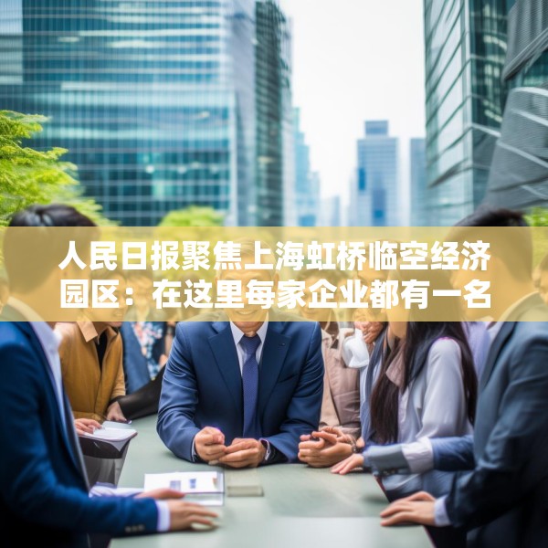 人民日报聚焦上海虹桥临空经济园区：在这里每家企业都有一名专管员
