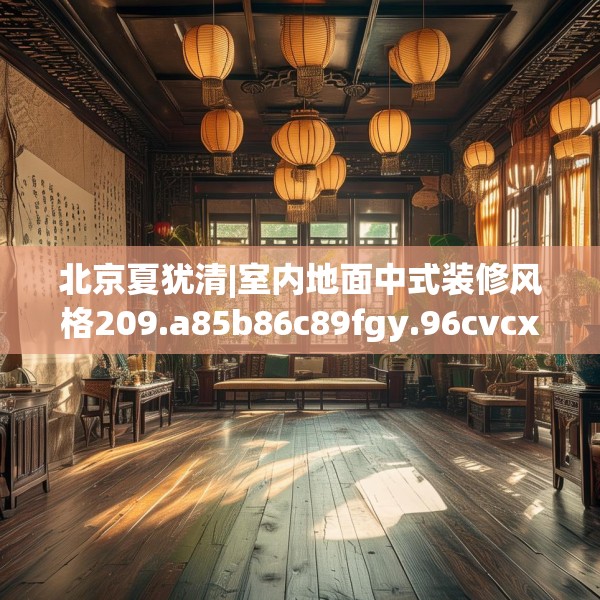 北京夏犹清|室内地面中式装修风格209.a85b86c89fgy.96cvcx