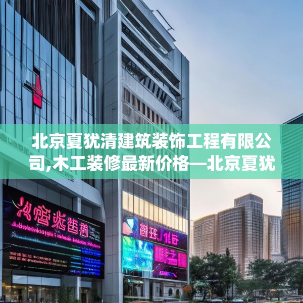 北京夏犹清建筑装饰工程有限公司,木工装修最新价格—北京夏犹清建筑装饰工程有限公司477.a353b354c357fgy.364fghfd
