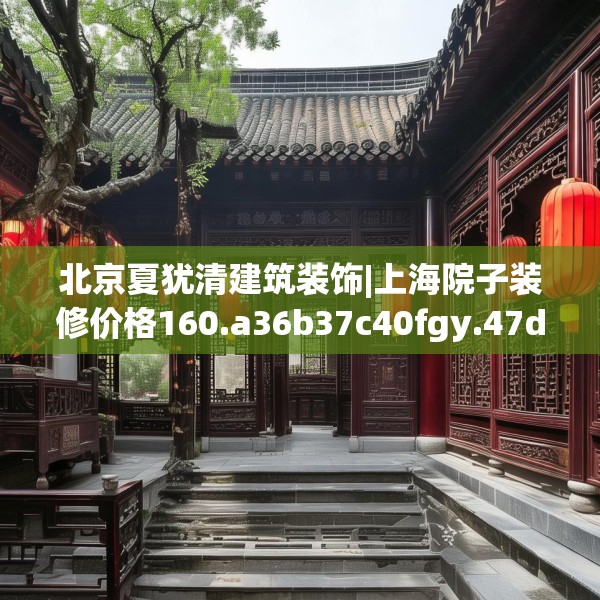 北京夏犹清建筑装饰|上海院子装修价格160.a36b37c40fgy.47dewqe