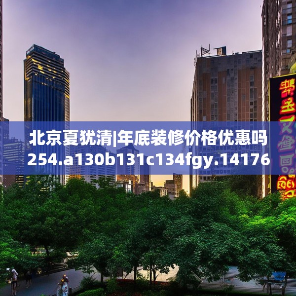 北京夏犹清|年底装修价格优惠吗254.a130b131c134fgy.14176677