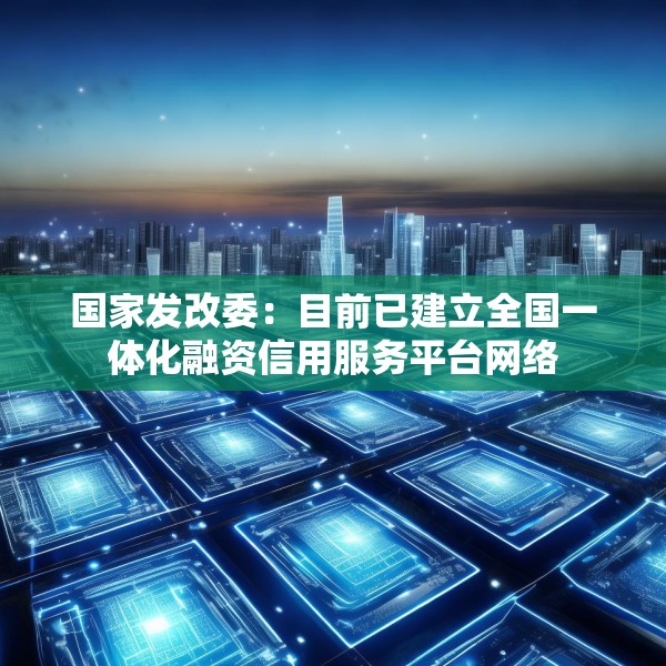 国家发改委：目前已建立全国一体化融资信用服务平台网络