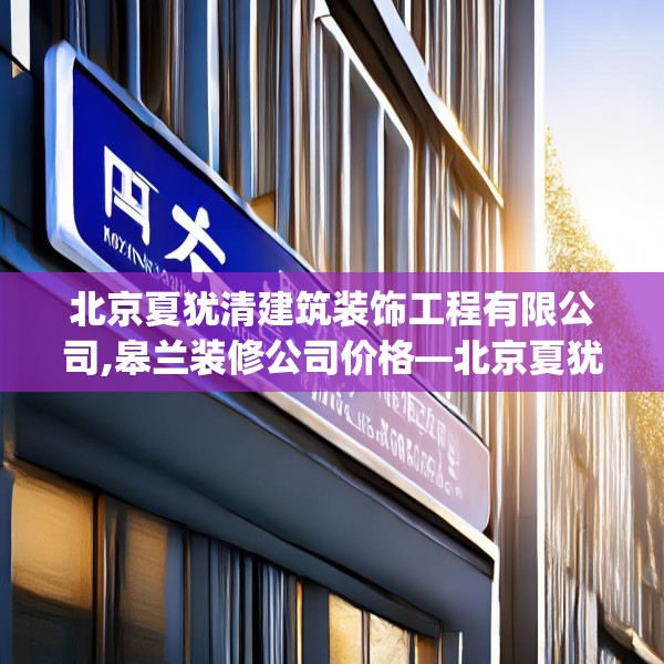 北京夏犹清建筑装饰工程有限公司,皋兰装修公司价格—北京夏犹清建筑装饰工程有限公司185.a61b62c65fgy.72fds