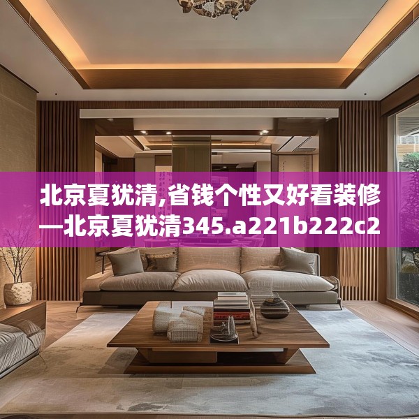 北京夏犹清,省钱个性又好看装修—北京夏犹清345.a221b222c225fgy.232uyk