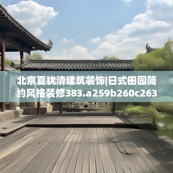 北京夏犹清建筑装饰|日式田园简约风格装修383.a259b260c263fgy.270fds