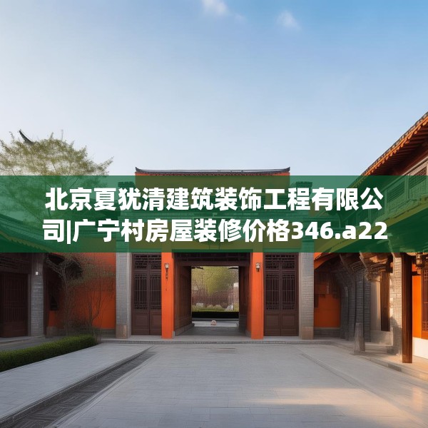 北京夏犹清建筑装饰工程有限公司|广宁村房屋装修价格346.a222b223c226fgy.233htyj