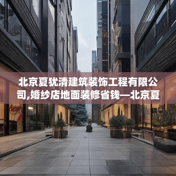 北京夏犹清建筑装饰工程有限公司,婚纱店地面装修省钱—北京夏犹清建筑装饰工程有限公司131.a7b8c11fgy.18fds