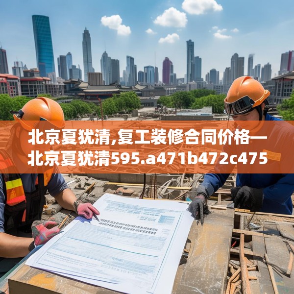 北京夏犹清,复工装修合同价格—北京夏犹清595.a471b472c475fgy.482jhhj