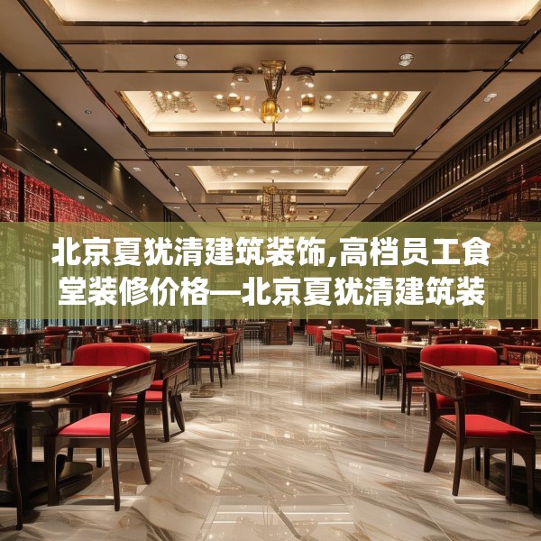 北京夏犹清建筑装饰,高档员工食堂装修价格—北京夏犹清建筑装饰151.a27b28c31fgy.38fdsfds