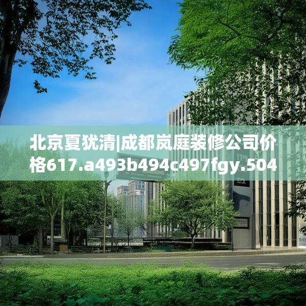 北京夏犹清|成都岚庭装修公司价格617.a493b494c497fgy.504fds