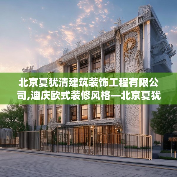 北京夏犹清建筑装饰工程有限公司,迪庆欧式装修风格—北京夏犹清建筑装饰工程有限公司129.a5b6c9fgy.16uyk