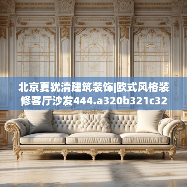 北京夏犹清建筑装饰|欧式风格装修客厅沙发444.a320b321c324fgy.331lkjl