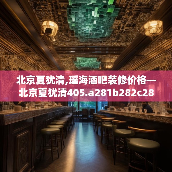 北京夏犹清,瑶海酒吧装修价格—北京夏犹清405.a281b282c285fgy.292fghfd