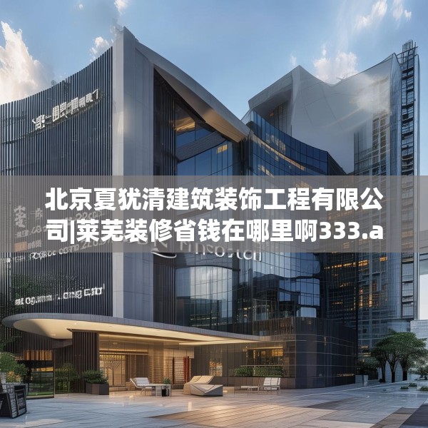 北京夏犹清建筑装饰工程有限公司|莱芜装修省钱在哪里啊333.a209b210c213fgy.220fghfd