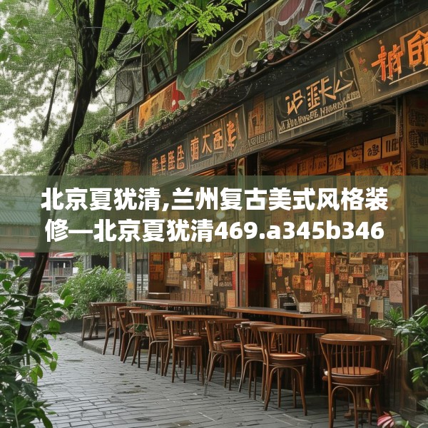 北京夏犹清,兰州复古美式风格装修—北京夏犹清469.a345b346c349fgy.356jhhj