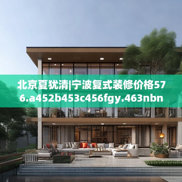 北京夏犹清|宁波复式装修价格576.a452b453c456fgy.463nbn