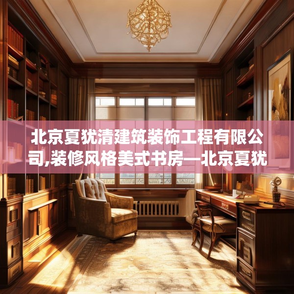 北京夏犹清建筑装饰工程有限公司,装修风格美式书房—北京夏犹清建筑装饰工程有限公司289.a165b166c169fgy.176jhhj