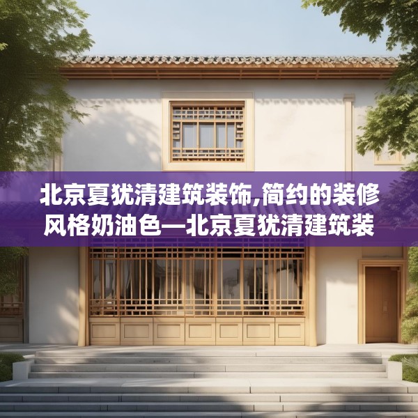 北京夏犹清建筑装饰,简约的装修风格奶油色—北京夏犹清建筑装饰187.a63b64c67fgy.74fdsfds