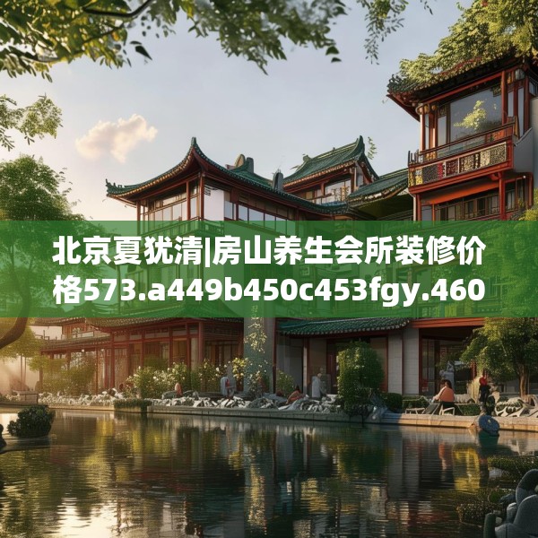 北京夏犹清|房山养生会所装修价格573.a449b450c453fgy.460fhsg
