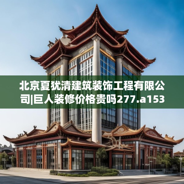 北京夏犹清建筑装饰工程有限公司|巨人装修价格贵吗277.a153b154c157fgy.164fdsfds