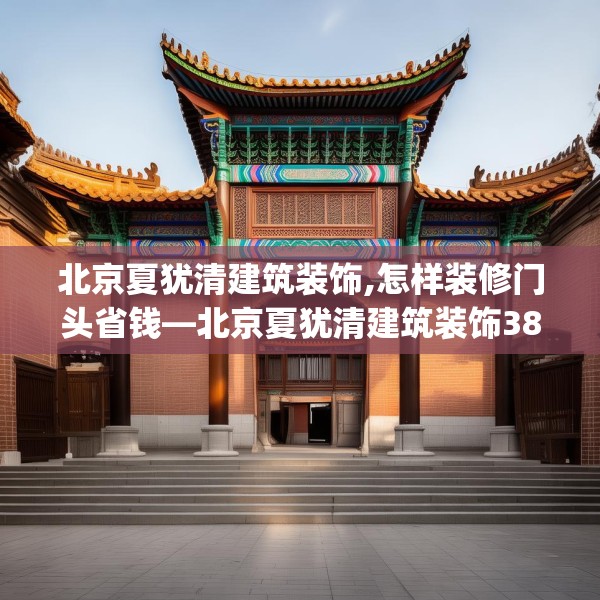 北京夏犹清建筑装饰,怎样装修门头省钱—北京夏犹清建筑装饰380.a256b257c260fgy.26776670