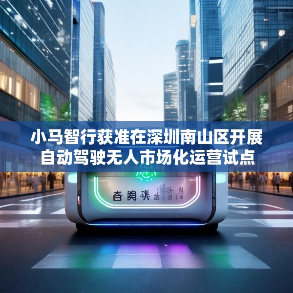 小马智行获准在深圳南山区开展自动驾驶无人市场化运营试点