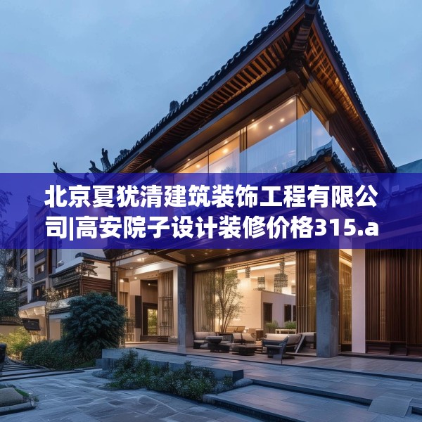 北京夏犹清建筑装饰工程有限公司|高安院子设计装修价格315.a191b192c195fgy.202fghfd