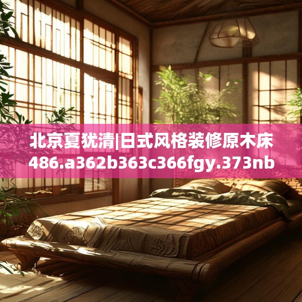 北京夏犹清|日式风格装修原木床486.a362b363c366fgy.373nbn