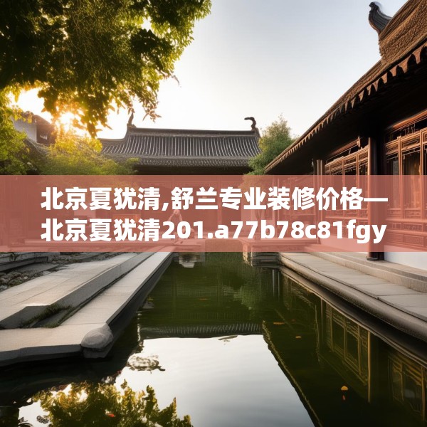北京夏犹清,舒兰专业装修价格—北京夏犹清201.a77b78c81fgy.88uyk