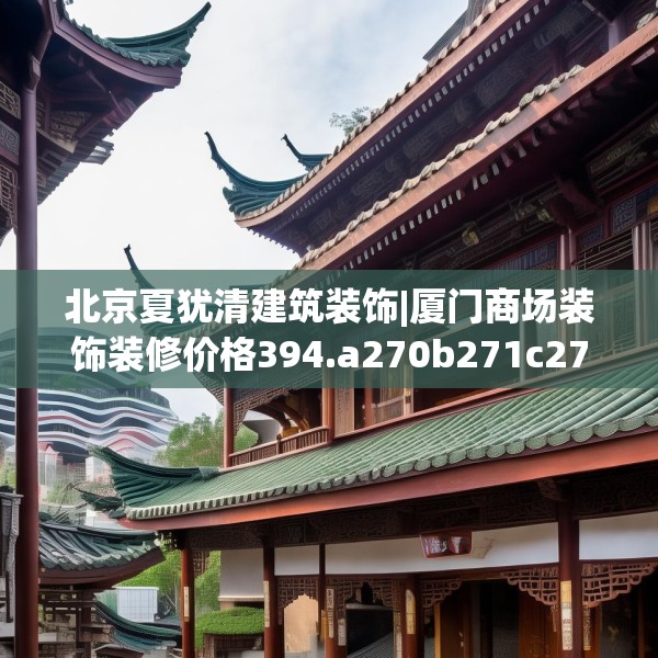 北京夏犹清建筑装饰|厦门商场装饰装修价格394.a270b271c274fgy.281dewqe