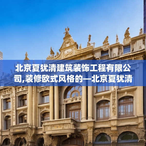 北京夏犹清建筑装饰工程有限公司,装修欧式风格的—北京夏犹清建筑装饰工程有限公司223.a99b100c103fgy.110fdsfds