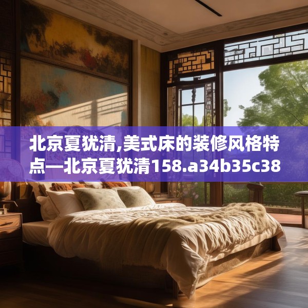 北京夏犹清,美式床的装修风格特点—北京夏犹清158.a34b35c38fgy.45xczxv