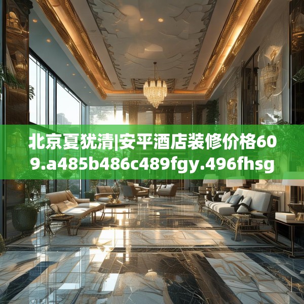 北京夏犹清|安平酒店装修价格609.a485b486c489fgy.496fhsg