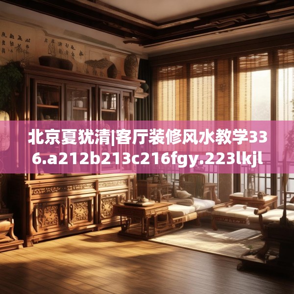 北京夏犹清|客厅装修风水教学336.a212b213c216fgy.223lkjl