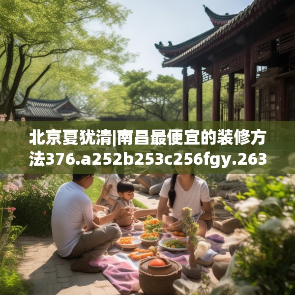 北京夏犹清|南昌最便宜的装修方法376.a252b253c256fgy.263dewqe