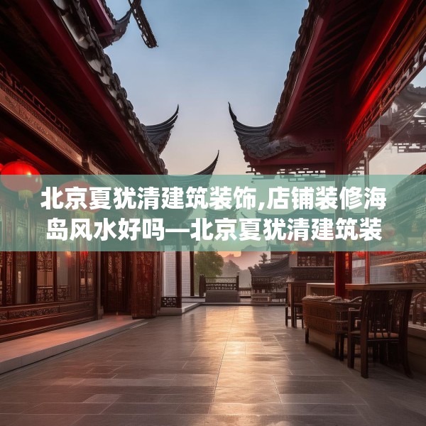 北京夏犹清建筑装饰,店铺装修海岛风水好吗—北京夏犹清建筑装饰306.a182b183c186fgy.193nbn
