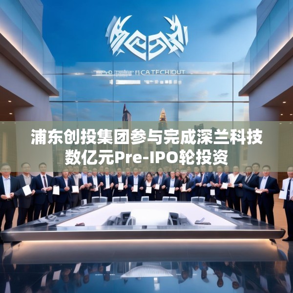 浦东创投集团参与完成深兰科技数亿元Pre-IPO轮投资