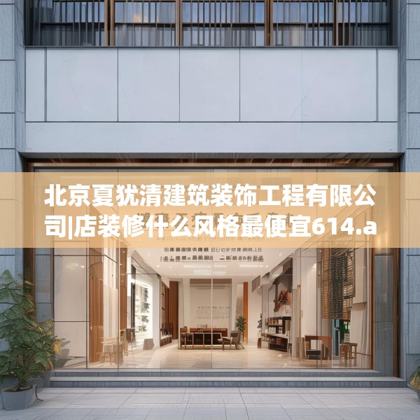北京夏犹清建筑装饰工程有限公司|店装修什么风格最便宜614.a490b491c494fgy.50176657