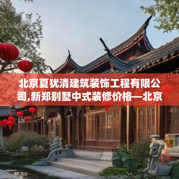 北京夏犹清建筑装饰工程有限公司,新郑别墅中式装修价格—北京夏犹清建筑装饰工程有限公司371.a247b248c251fgy.258cvcx