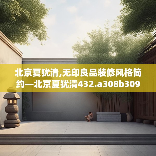 北京夏犹清,无印良品装修风格简约—北京夏犹清432.a308b309c312fgy.319nbn