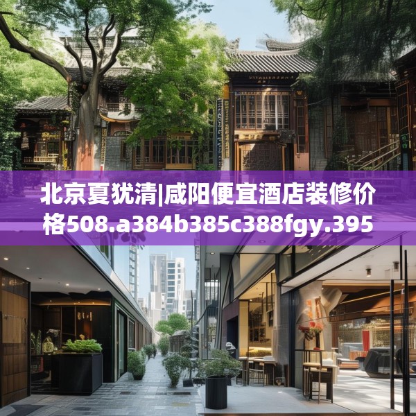 北京夏犹清|咸阳便宜酒店装修价格508.a384b385c388fgy.395htyj
