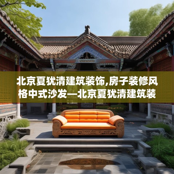 北京夏犹清建筑装饰,房子装修风格中式沙发—北京夏犹清建筑装饰391.a267b268c271fgy.278poiy