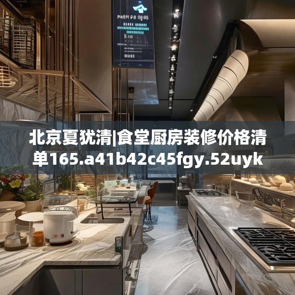 北京夏犹清|食堂厨房装修价格清单165.a41b42c45fgy.52uyk
