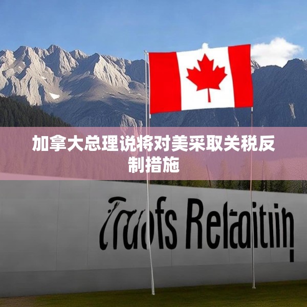加拿大总理说将对美采取关税反制措施